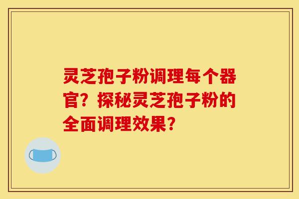灵芝孢子粉调理每个器官？探秘灵芝孢子粉的全面调理效果？
