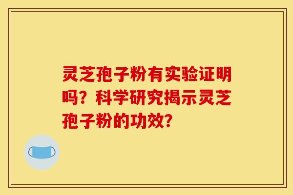 灵芝孢子粉有实验证明吗？科学研究揭示灵芝孢子粉的功效？