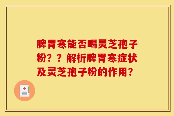 脾胃寒能否喝灵芝孢子粉？？解析脾胃寒症状及灵芝孢子粉的作用？