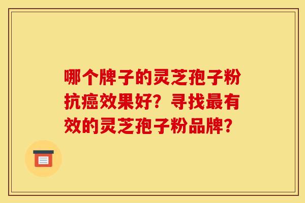 哪个牌子的灵芝孢子粉抗癌效果好？寻找最有效的灵芝孢子粉品牌？