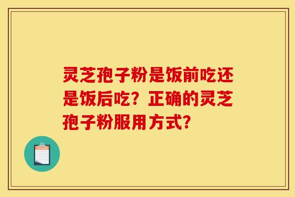 灵芝孢子粉是饭前吃还是饭后吃？正确的灵芝孢子粉服用方式？