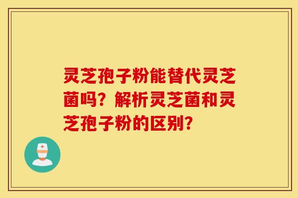 灵芝孢子粉能替代灵芝菌吗？解析灵芝菌和灵芝孢子粉的区别？