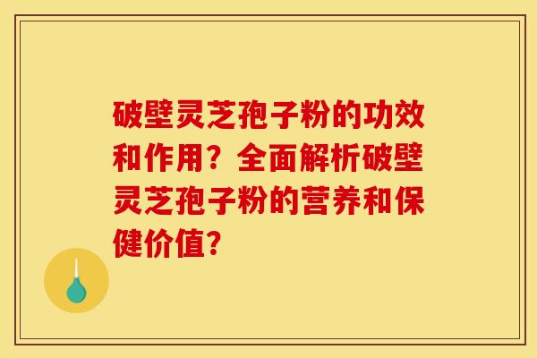 破壁灵芝孢子粉的功效和作用？全面解析破壁灵芝孢子粉的营养和保健价值？
