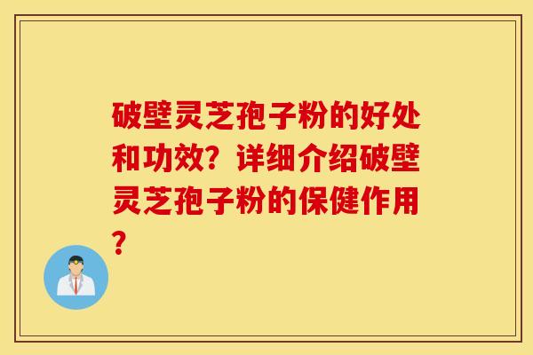 破壁灵芝孢子粉的好处和功效？详细介绍破壁灵芝孢子粉的保健作用？