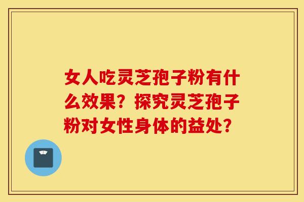 女人吃灵芝孢子粉有什么效果？探究灵芝孢子粉对女性身体的益处？