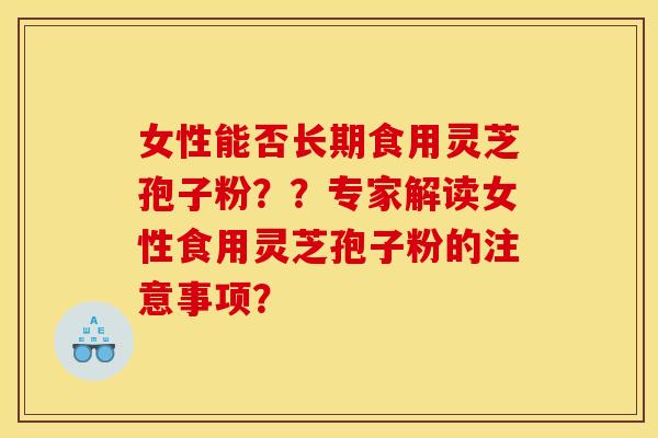 女性能否长期食用灵芝孢子粉？？专家解读女性食用灵芝孢子粉的注意事项？