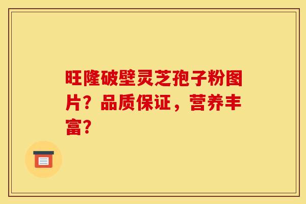 旺隆破壁灵芝孢子粉图片?品质保证,营养丰富? 旺隆破壁灵芝孢子粉图片?品质保证,营养丰富?