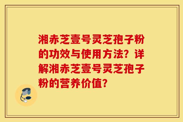 湘赤芝壹号灵芝孢子粉的功效与使用方法？详解湘赤芝壹号灵芝孢子粉的营养价值？