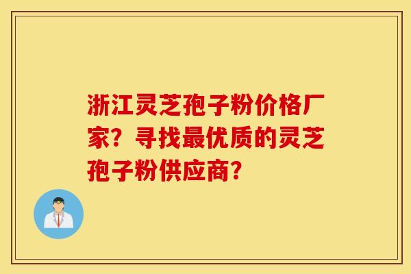 浙江灵芝孢子粉价格厂家？寻找最优质的灵芝孢子粉供应商？