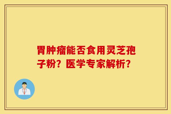 胃肿瘤能否食用灵芝孢子粉？医学专家解析？