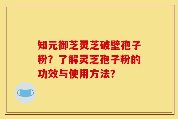 知元御芝灵芝破壁孢子粉?了解灵芝孢子粉的功效与使用方法? 知元御芝灵芝破壁孢子粉?了解灵芝孢子粉的功效与使用方法?