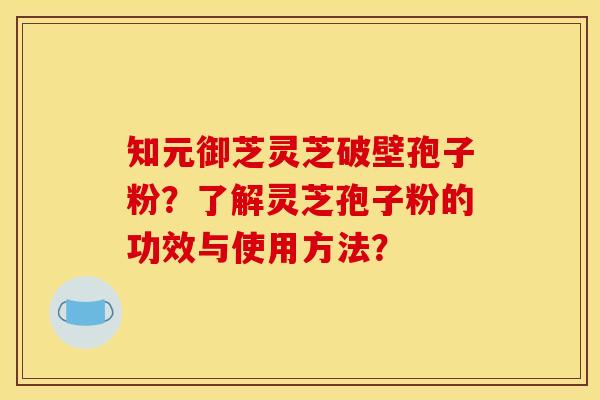 知元御芝灵芝破壁孢子粉？了解灵芝孢子粉的功效与使用方法？