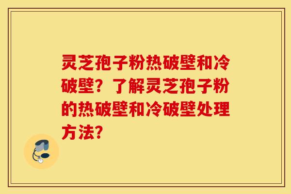 灵芝孢子粉热破壁和冷破壁？了解灵芝孢子粉的热破壁和冷破壁处理方法？