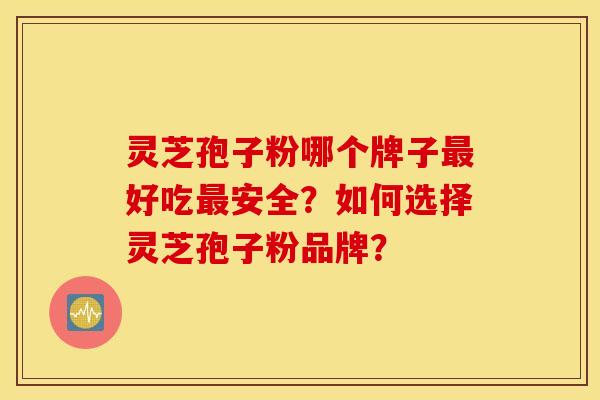 灵芝孢子粉哪个牌子好吃安全？如何选择灵芝孢子粉品牌？