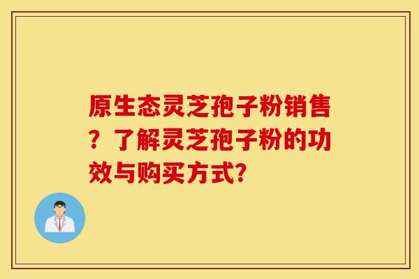 原生态灵芝孢子粉销售？了解灵芝孢子粉的功效与购买方式？