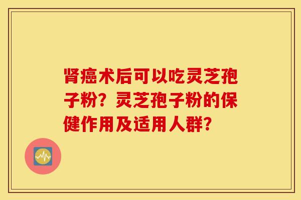 肾癌术后可以吃灵芝孢子粉？灵芝孢子粉的保健作用及适用人群？