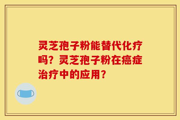 灵芝孢子粉能替代化疗吗？灵芝孢子粉在癌症治疗中的应用？