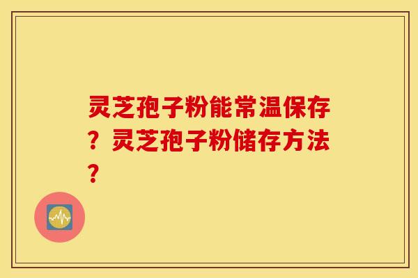 灵芝孢子粉能常温保存？灵芝孢子粉储存方法？