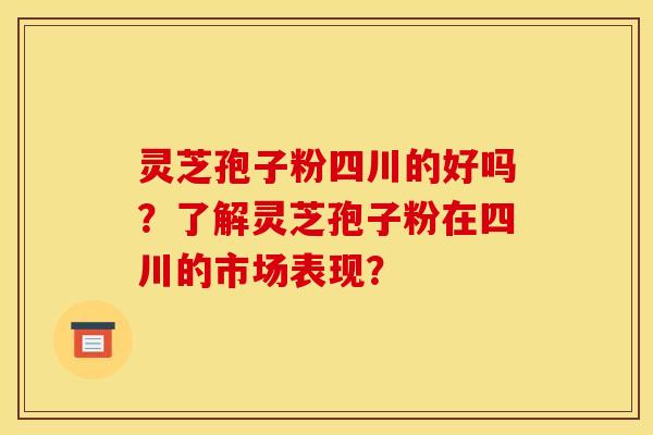 灵芝孢子粉四川的好吗？了解灵芝孢子粉在四川的市场表现？