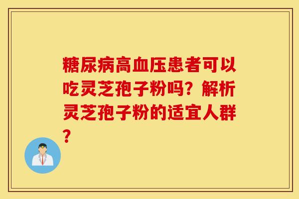 糖尿病高血压患者可以吃灵芝孢子粉吗？解析灵芝孢子粉的适宜人群？