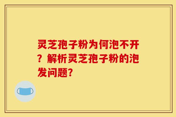 灵芝孢子粉为何泡不开？解析灵芝孢子粉的泡发问题？
