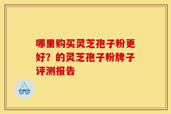 哪里购买灵芝孢子粉更好？的灵芝孢子粉牌子评测报告