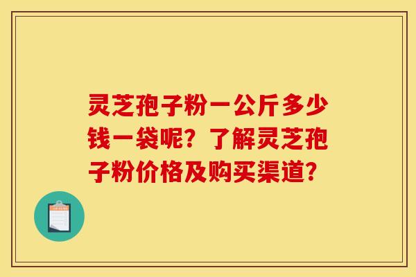 灵芝孢子粉一公斤多少钱一袋呢？了解灵芝孢子粉价格及购买渠道？