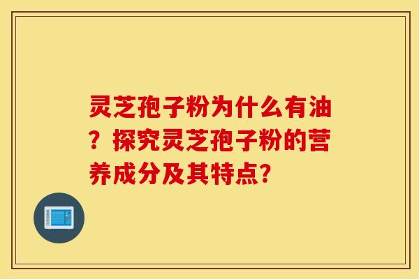 灵芝孢子粉为什么有油？探究灵芝孢子粉的营养成分及其特点？