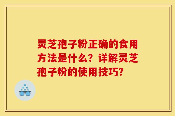 灵芝孢子粉正确的食用方法是什么？详解灵芝孢子粉的使用技巧？