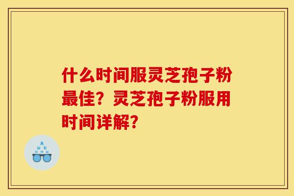 什么时间服灵芝孢子粉最佳？灵芝孢子粉服用时间详解？