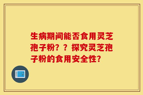 生病期间能否食用灵芝孢子粉？？探究灵芝孢子粉的食用安全性？