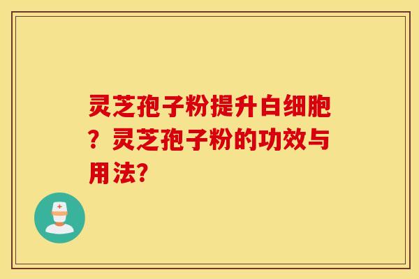 灵芝孢子粉提升白细胞？灵芝孢子粉的功效与用法？