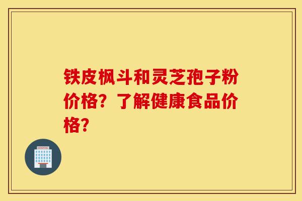 铁皮枫斗和灵芝孢子粉价格？了解健康食品价格？