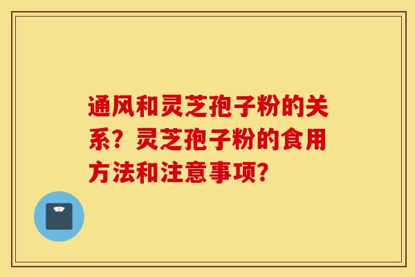 通风和灵芝孢子粉的关系？灵芝孢子粉的食用方法和注意事项？