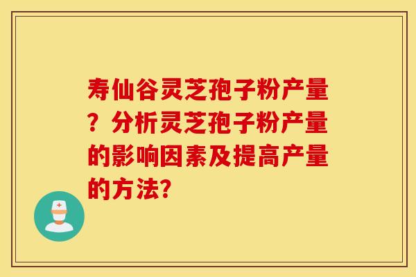 寿仙谷灵芝孢子粉产量？分析灵芝孢子粉产量的影响因素及提高产量的方法？