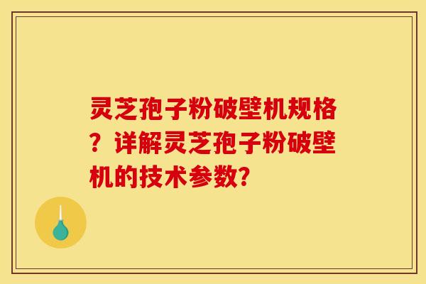 灵芝孢子粉破壁机规格？详解灵芝孢子粉破壁机的技术参数？