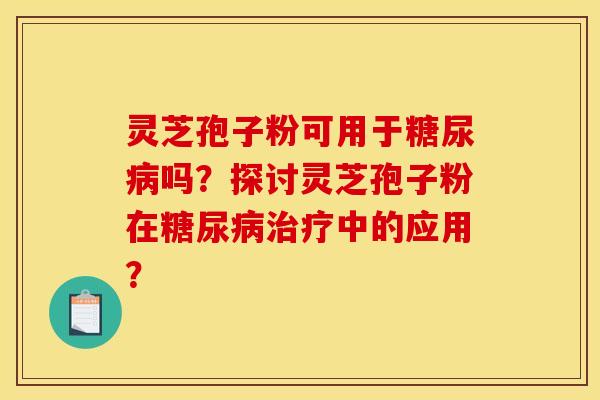 灵芝孢子粉可用于糖尿病吗？探讨灵芝孢子粉在糖尿病治疗中的应用？