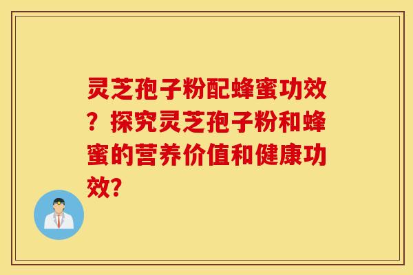 灵芝孢子粉配蜂蜜功效？探究灵芝孢子粉和蜂蜜的营养价值和健康功效？