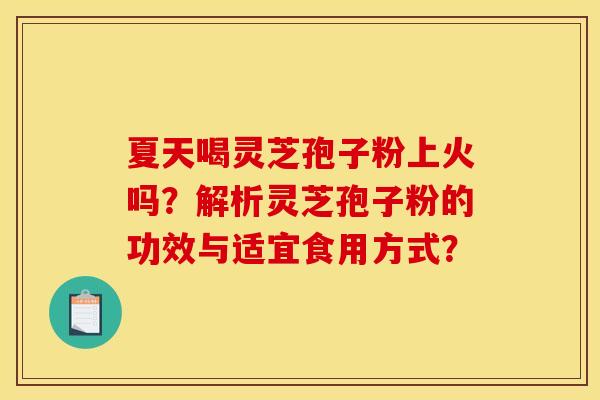 夏天喝灵芝孢子粉上火吗？解析灵芝孢子粉的功效与适宜食用方式？