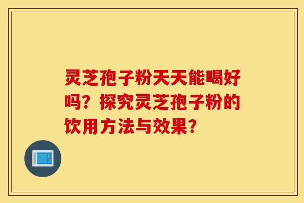 灵芝孢子粉天天能喝好吗？探究灵芝孢子粉的饮用方法与效果？