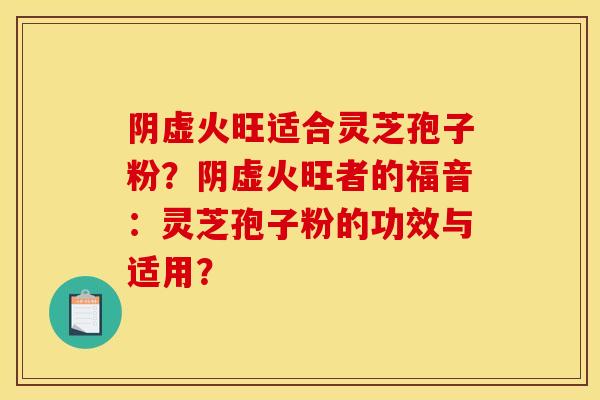 阴虚火旺适合灵芝孢子粉？阴虚火旺者的福音：灵芝孢子粉的功效与适用？