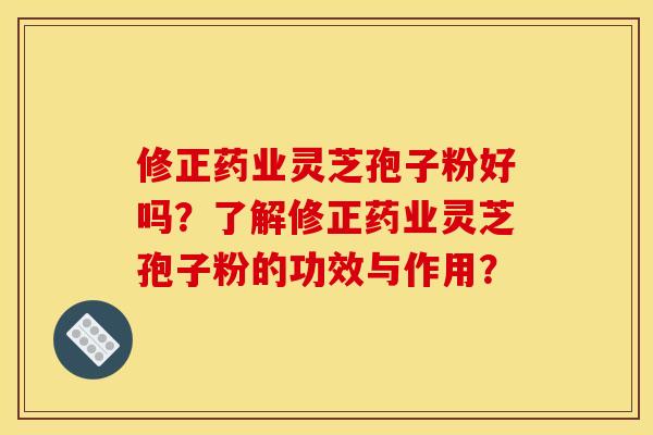 修正药业灵芝孢子粉好吗？了解修正药业灵芝孢子粉的功效与作用？