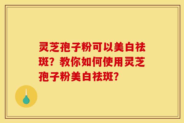 灵芝孢子粉可以美白祛斑?教你如何使用灵芝孢子粉美白祛斑? 灵芝孢子粉可以美白祛斑?教你如何使用灵芝孢子粉美白祛斑?