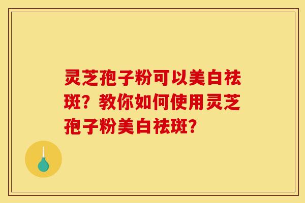 灵芝孢子粉可以美白祛斑？教你如何使用灵芝孢子粉美白祛斑？