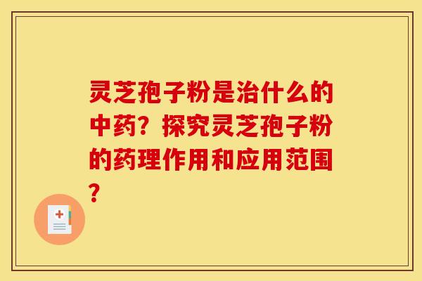 灵芝孢子粉是治什么的中药？探究灵芝孢子粉的药理作用和应用范围？