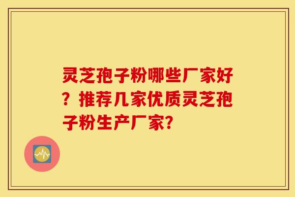 灵芝孢子粉哪些厂家好？推荐几家优质灵芝孢子粉生产厂家？