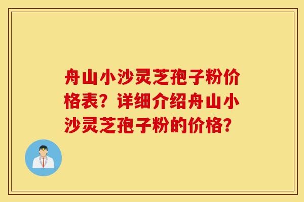 舟山小沙灵芝孢子粉价格表？详细介绍舟山小沙灵芝孢子粉的价格？