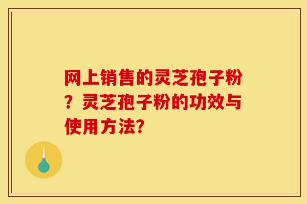 网上销售的灵芝孢子粉？灵芝孢子粉的功效与使用方法？