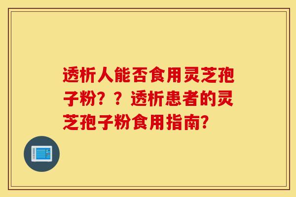 透析人能否食用灵芝孢子粉？？透析患者的灵芝孢子粉食用指南？