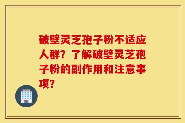 破壁灵芝孢子粉不适应人群？了解破壁灵芝孢子粉的副作用和注意事项？